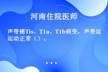 声带癌Tis、T1a、T1b病变，声带运动正常（）。