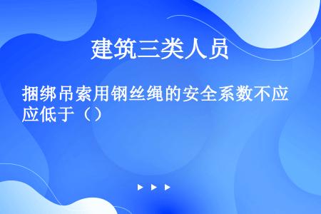 捆绑吊索用钢丝绳的安全系数不应低于（）