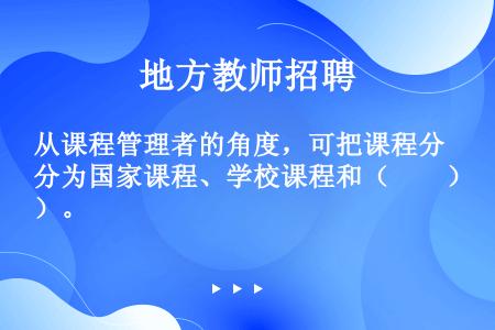 从课程管理者的角度，可把课程分为国家课程、学校课程和（　　）。