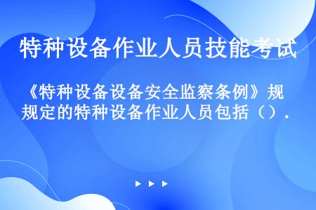 《特种设备设备安全监察条例》规定的特种设备作业人员包括（）.