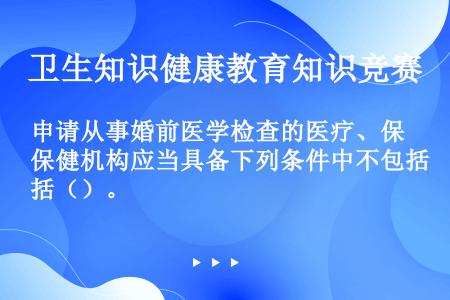 申请从事婚前医学检查的医疗、保健机构应当具备下列条件中不包括（）。