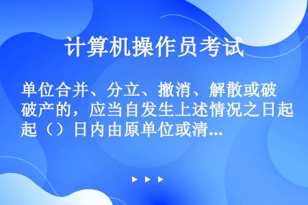 单位合并、分立、撤消、解散或破产的，应当自发生上述情况之日起（）日内由原单位或清算组织到住房公积金管...