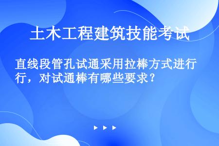 直线段管孔试通采用拉棒方式进行，对试通棒有哪些要求？