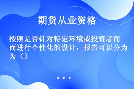 按照是否针对特定环境或投资者而进行个性化的设计，报告可以分为（）