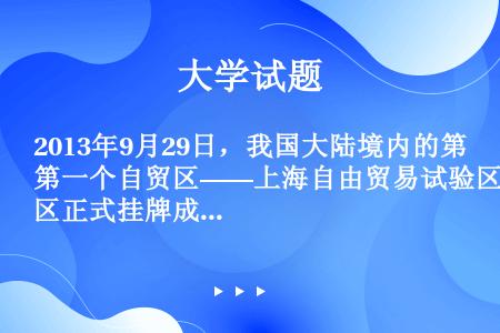 2013年9月29日，我国大陆境内的第一个自贸区——上海自由贸易试验区正式挂牌成立，之后许多跨国公司...