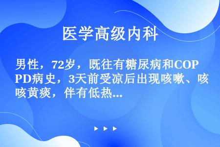 男性，72岁，既往有糖尿病和COPD病史，3天前受凉后出现咳嗽、咳黄痰，伴有低热，最高体温为37.8...