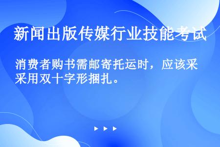 消费者购书需邮寄托运时，应该采用双十字形捆扎。