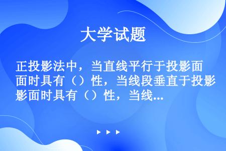 正投影法中，当直线平行于投影面时具有（）性，当线段垂直于投影面时具有（）性，当线段倾斜于投影面时具有...