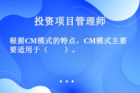 根据CM模式的特点，CM模式主要适用于（　　）。