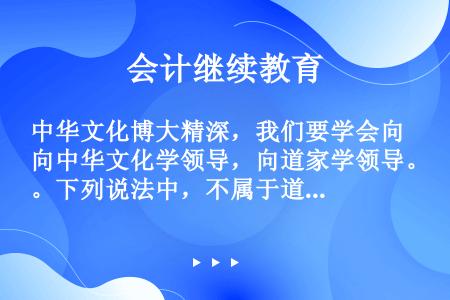 中华文化博大精深，我们要学会向中华文化学领导，向道家学领导。下列说法中，不属于道家说法的是（）。