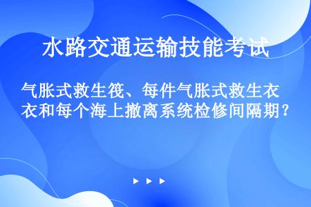 气胀式救生筏、每件气胀式救生衣和每个海上撤离系统检修间隔期？