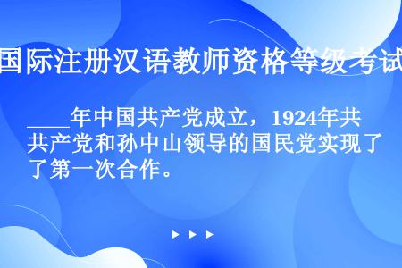 ____年中国共产党成立，1924年共产党和孙中山领导的国民党实现了第一次合作。