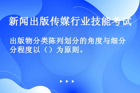 出版物分类陈列划分的角度与细分程度以（）为原则。