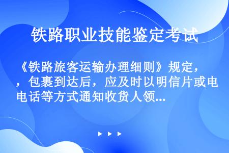 《铁路旅客运输办理细则》规定，包裹到达后，应及时以明信片或电话等方式通知收货人领取。通知应以文字或录...