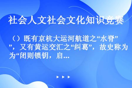 （）既有京杭大运河航道之“水脊”，又有黄运交汇之“纠葛”，故史称为“闭则锁钥，启则通关”。