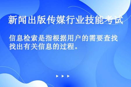 信息检索是指根据用户的需要查找出有关信息的过程。