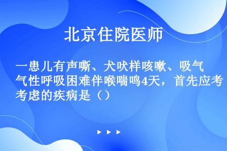 一患儿有声嘶、犬吠样咳嗽、吸气性呼吸困难伴喉喘鸣4天，首先应考虑的疾病是（）