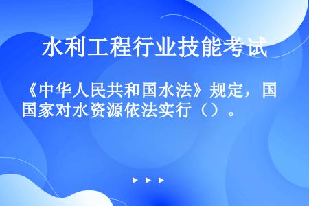 《中华人民共和国水法》规定，国家对水资源依法实行（）。