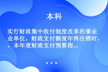 实行财政集中收付制度改革的事业单位，财政支付额度年终注销时，本年度财政支付预算指标与财政支付实际数的...