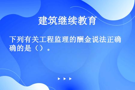 下列有关工程监理的酬金说法正确的是（）。