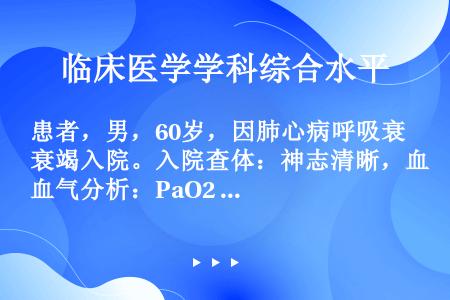 患者，男，60岁，因肺心病呼吸衰竭入院。入院查体：神志清晰，血气分析：PaO2 30mmHg，PaC...