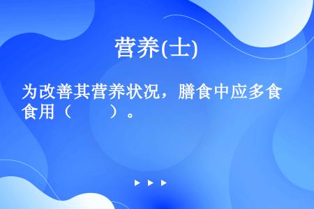 为改善其营养状况，膳食中应多食用（　　）。