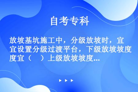 放坡基坑施工中，分级放坡时，宜设置分级过渡平台，下级放坡坡度宜（　）上级放坡坡度。