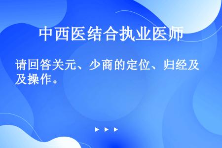 请回答关元、少商的定位、归经及操作。