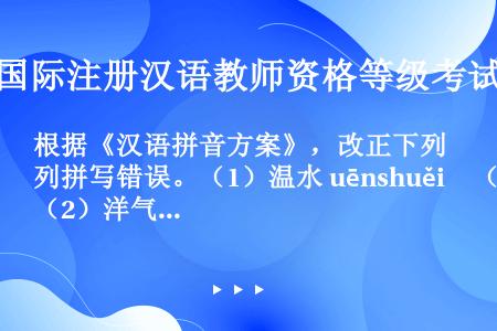 根据《汉语拼音方案》，改正下列拼写错误。（1）温水 uēnshuěi　（2）洋气 iángqì　（3...