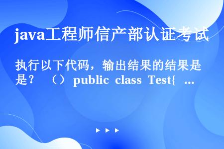 执行以下代码，输出结果的结果是？ （） public class Test{  public Str...