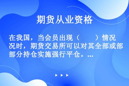 在我国，当会员出现（　　）情况时，期货交易所可以对其全部或部分持仓实施强行平仓。[2015年9月真题...