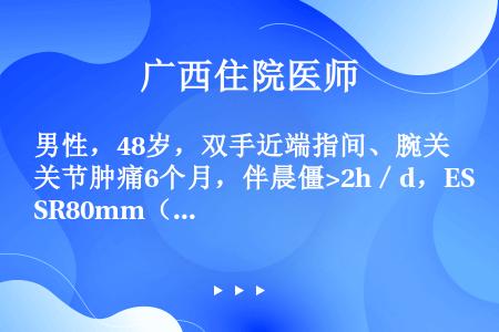 男性，48岁，双手近端指间、腕关节肿痛6个月，伴晨僵>2h／d，ESR80mm（第1小时末），CRP...