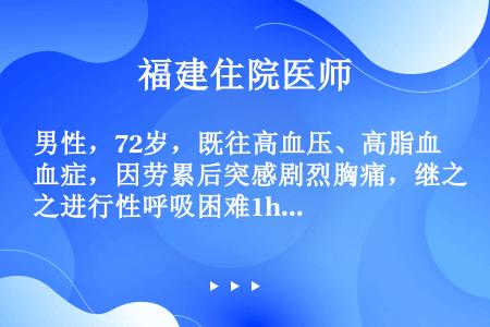 男性，72岁，既往高血压、高脂血症，因劳累后突感剧烈胸痛，继之进行性呼吸困难1h入院。体检：血压13...