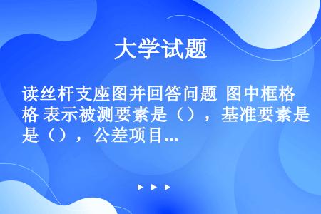 读丝杆支座图并回答问题  图中框格 表示被测要素是（），基准要素是（），公差项目是（），公差值是（）