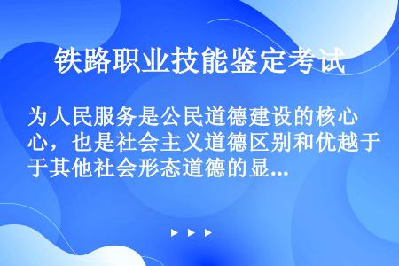 为人民服务是公民道德建设的核心，也是社会主义道德区别和优越于其他社会形态道德的显著标志。