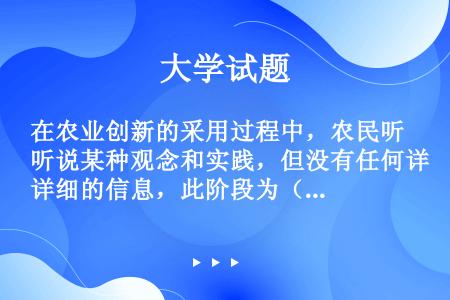 在农业创新的采用过程中，农民听说某种观念和实践，但没有任何详细的信息，此阶段为（）