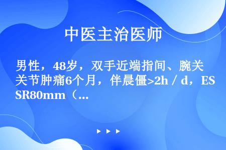 男性，48岁，双手近端指间、腕关节肿痛6个月，伴晨僵>2h／d，ESR80mm（第1小时末），CRP...