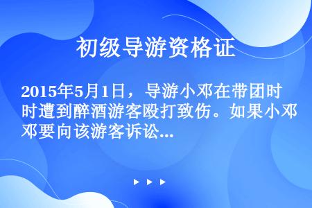 2015年5月1日，导游小邓在带团时遭到醉酒游客殴打致伤。如果小邓要向该游客诉讼索赔，他应在（　　）...