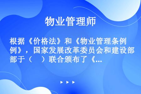 根据《价格法》和《物业管理条例》，国家发展改革委员会和建设部于（　）联合颁布了《物业服务收费管理办法...