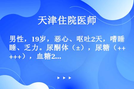 男性，19岁，恶心、呕吐2天，嗜睡、乏力。尿酮体（±），尿糖（++++），血糖29．5mmol／L，...