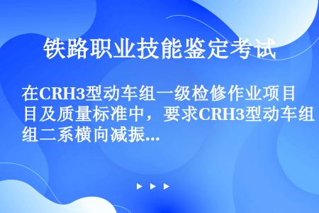 在CRH3型动车组一级检修作业项目及质量标准中，要求CRH3型动车组二系横向减振器外观状态良好，无漏...