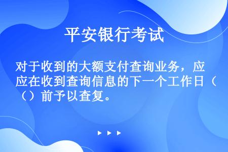 对于收到的大额支付查询业务，应在收到查询信息的下一个工作日（）前予以查复。