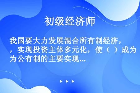 我国要大力发展混合所有制经济，实现投资主体多元化，使（  ）成为公有制的主要实现形式。