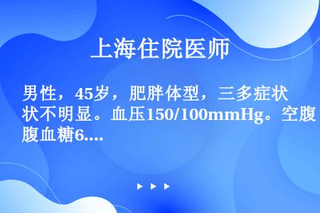 男性，45岁，肥胖体型，三多症状不明显。血压150/100mmHg。空腹血糖6.7mmol／L，餐后...