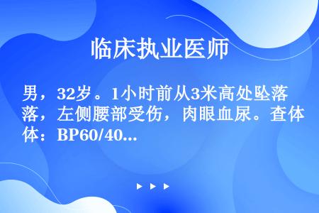 男，32岁。1小时前从3米高处坠落，左侧腰部受伤，肉眼血尿。查体：BP60/40mmHg，腹软，无压...