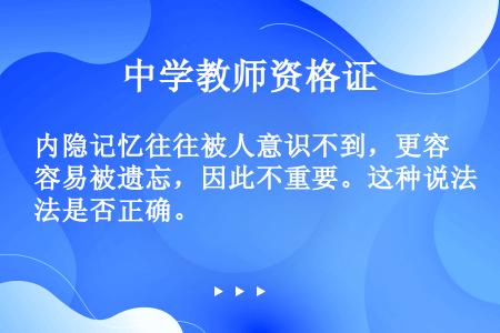 内隐记忆往往被人意识不到，更容易被遗忘，因此不重要。这种说法是否正确。