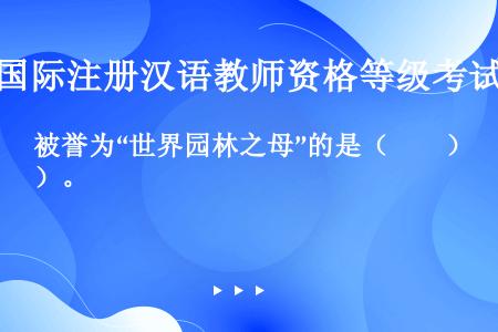 被誉为“世界园林之母”的是（　　）。