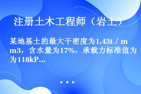 某地基土的最大干密度为1.43t／m3，含水量为17%，承载力标准值为118kPa，用土桩进行处理；...