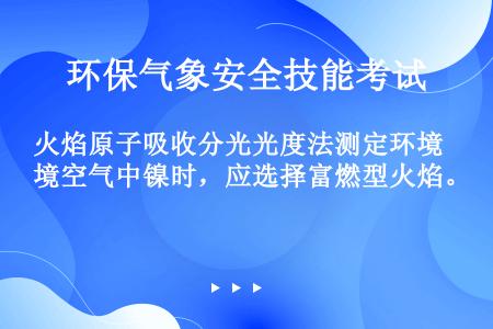 火焰原子吸收分光光度法测定环境空气中镍时，应选择富燃型火焰。