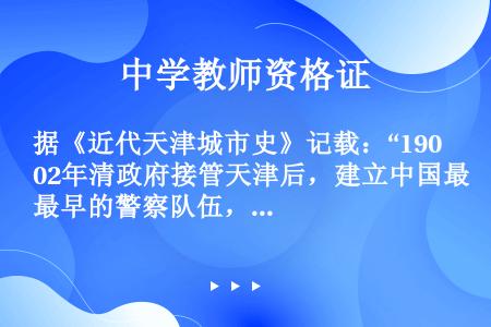 据《近代天津城市史》记载：“1902年清政府接管天津后，建立中国最早的警察队伍，建立市政工程局，修建...